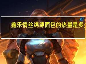 鑫乐 情丝绵绵面包的热量是多少