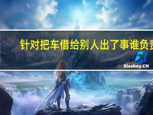针对把车借给别人出了事谁负责