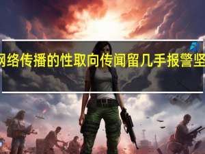 针对网络传播的性取向传闻留几手报警 坚决捍卫名誉