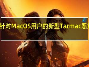 针对MacOS用户的新型Tarmac恶意软件