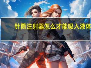 针筒注射器怎么才能吸入液体（针筒注射器）