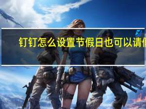 钉钉怎么设置节假日也可以请假（钉钉怎么设置节假日不打卡）