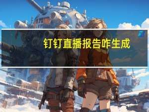钉钉直播报告咋生成（钉钉直播报告分屏）