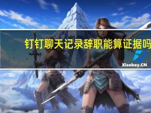 钉钉聊天记录辞职能算证据吗