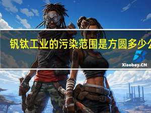 钒钛工业的污染范围是方圆多少公里，以及污染方式是什么