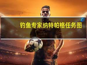 钓鱼专家纳特帕格任务图（钓鱼专家纳特帕格任务）