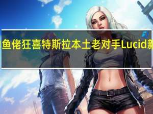 钓鱼佬狂喜 特斯拉本土老对手Lucid新车发布：打开前舱秒变双人沙发