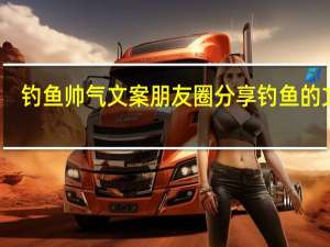 钓鱼帅气文案 朋友圈分享钓鱼的文案