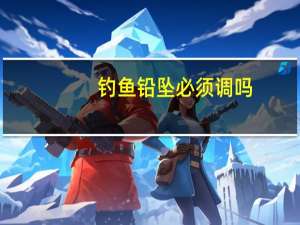 钓鱼铅坠必须调吗
