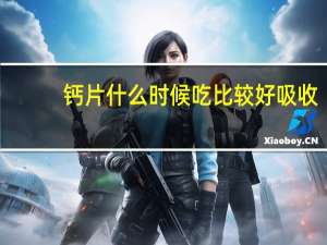 钙片什么时候吃比较好吸收（儿童钙片什么时候吃吸收最好）