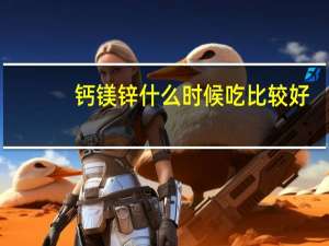 钙镁锌什么时候吃比较好（钙镁锌）