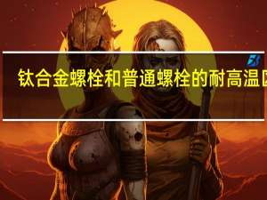 钛合金螺栓和普通螺栓的耐高温区别