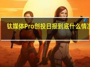 钛媒体Pro创投日报 到底什么情况嘞
