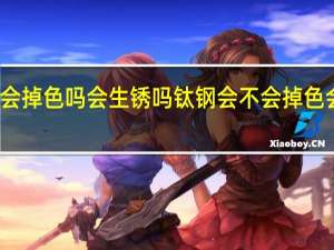 钛钢会掉色吗会生锈吗 钛钢会不会掉色会不会生锈