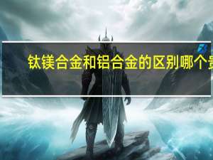 钛镁合金和铝合金的区别哪个贵（钛镁合金和铝合金的区别）