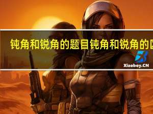 钝角和锐角的题目 钝角和锐角的区别