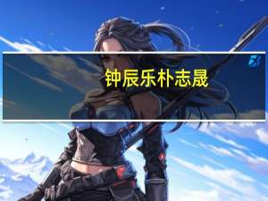 钟辰乐朴志晟（钟辰乐qq）