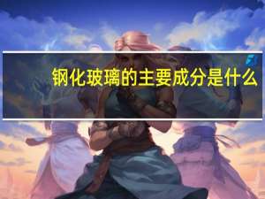 钢化玻璃的主要成分是什么