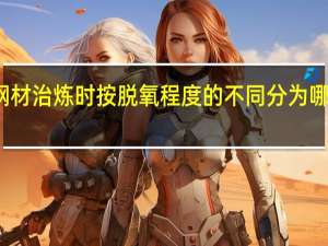 钢材治炼时 按脱氧程度的不同分为哪些类型