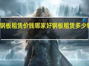 钢板租赁价钱哪家好 钢板租赁多少钱一吨