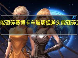 钢球能砸碎赛博卡车玻璃 但斧头能砸碎宝马玻璃吗