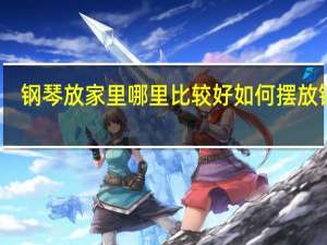 钢琴放家里哪里比较好如何摆放钢琴