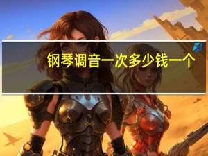 钢琴调音一次多少钱一个（钢琴调音一次多少钱）