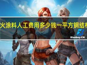 钢结构刮防火涂料人工费用多少钱一平方 钢结构防火涂料多少钱