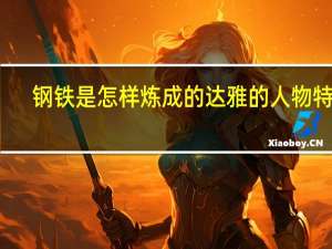 钢铁是怎样炼成的达雅的人物特点（钢铁是怎样炼成的达雅的人物形象）