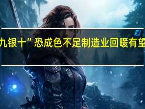 钢铁行业“金九银十”恐成色不足 制造业回暖有望进一步支撑“钢需”