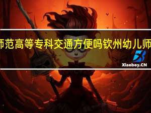 钦州幼儿师范高等专科交通方便吗 钦州幼儿师范高等专科学校