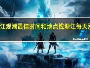 钱塘江观潮最佳时间和地点 钱塘江每天涨潮时间表