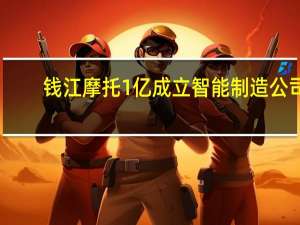 钱江摩托1亿成立智能制造公司