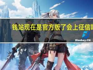 钱站现在是官方版了会上征信吗（钱站到底上不上征信）