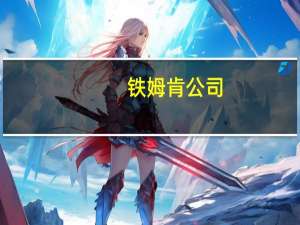 铁姆肯公司：将收购工程解决方案集团扩大工程轴承产品组合