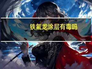 铁氟龙涂层有毒吗（铁佛龙）