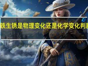 铁生锈是物理变化还是化学变化判断理由（铁生锈是物理变化还是化学变化）