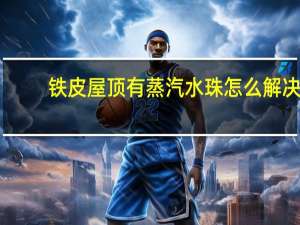铁皮屋顶有蒸汽水珠怎么解决