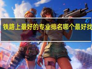 铁路上最好的专业排名 哪个最好找工作