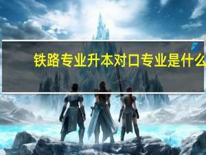 铁路专业升本对口专业是什么