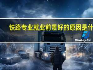 铁路专业就业前景好的原因是什么