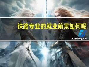 铁路专业的就业前景如何呢