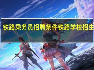 铁路乘务员招聘条件 铁路学校招生条件