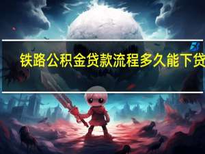 铁路公积金贷款流程多久能下贷款（铁路公积金贷款简介）