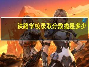 铁路学校录取分数线是多少