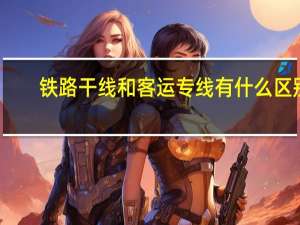 铁路干线和客运专线有什么区别（铁路干线）