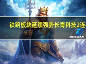 铁路板块延续强势 长青科技2连板
