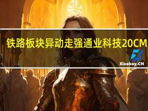 铁路板块异动走强 通业科技20CM涨停