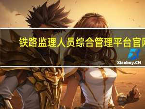 铁路监理人员综合管理平台官网（铁路监理人员综合管理平台）