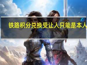 铁路积分兑换受让人只能是本人吗（铁路积分兑换规则）